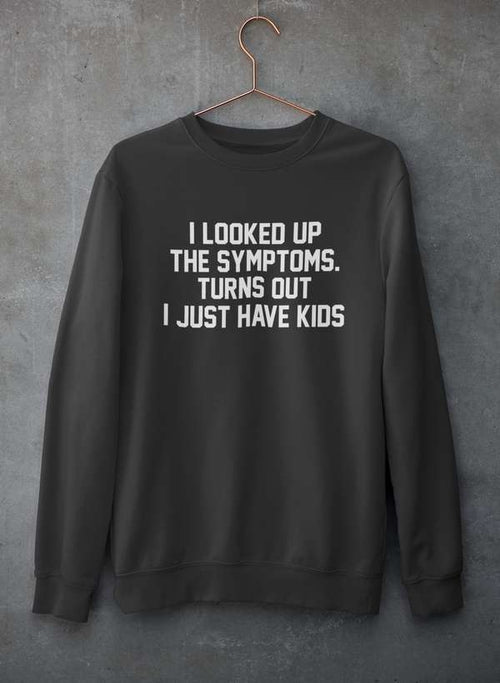 I Looked Up My Symptoms Turns Out I Just Have Kids Sweat Shirt