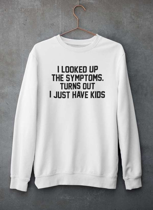 I Looked Up My Symptoms Turns Out I Just Have Kids Sweat Shirt